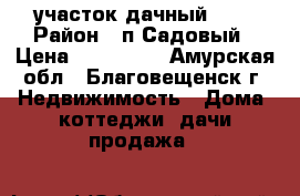  участок дачный !!! › Район ­ п.Садовый › Цена ­ 700 000 - Амурская обл., Благовещенск г. Недвижимость » Дома, коттеджи, дачи продажа   